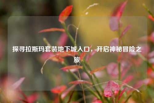 探寻拉斯玛套装地下城入口，开启神秘冒险之旅