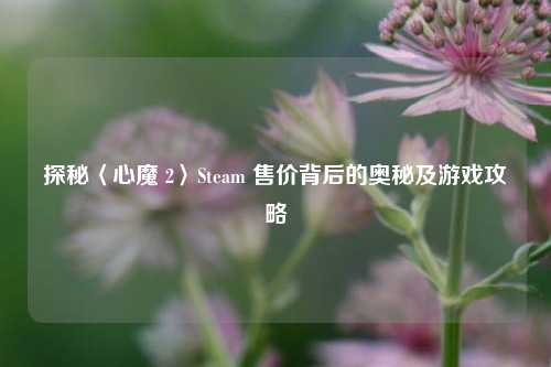 探秘〈心魔 2〉Steam 售价背后的奥秘及游戏攻略