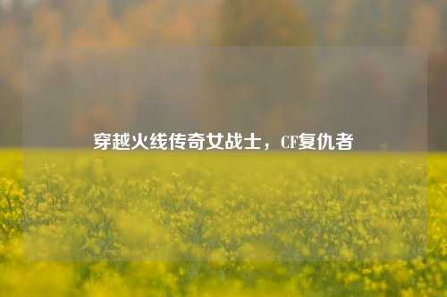 穿越火线传奇女战士，CF复仇者
