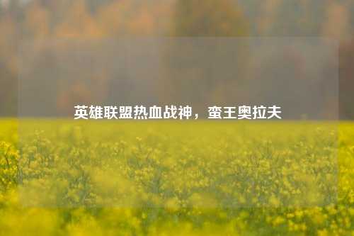 英雄联盟热血战神，蛮王奥拉夫