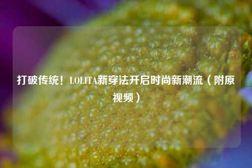 打破传统！LOLITA新穿法开启时尚新潮流（附原视频）