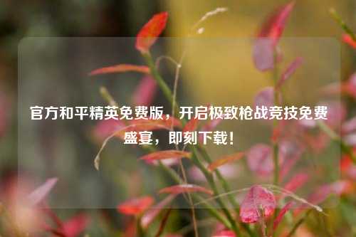 官方和平精英免费版，开启极致枪战竞技免费盛宴，即刻下载！