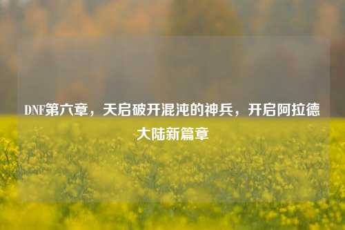 DNF第六章，天启破开混沌的神兵，开启阿拉德大陆新篇章
