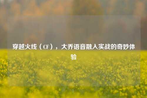 穿越火线(CF),大乔语音融入实战的奇妙体验