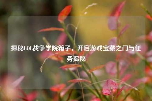 探秘LOL战争学院箱子，开启游戏宝藏之门与任务揭秘