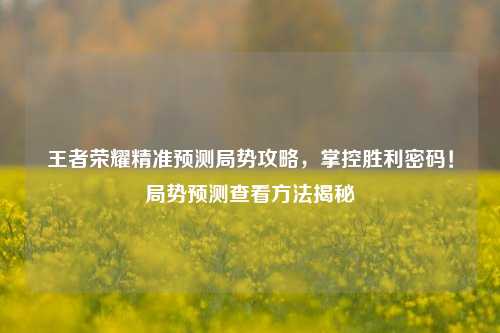 王者荣耀精准预测局势攻略，掌控胜利密码！局势预测查看方法揭秘