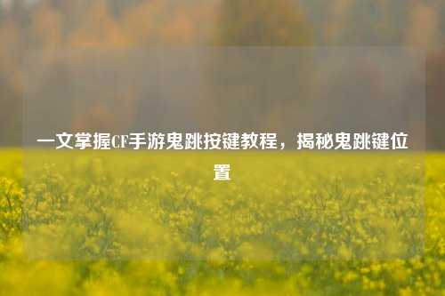 一文掌握CF手游鬼跳按键教程，揭秘鬼跳键位置
