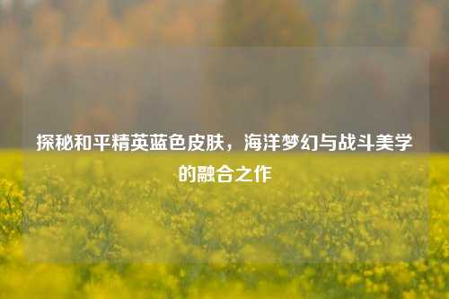 探秘和平精英蓝色皮肤，海洋梦幻与战斗美学的融合之作
