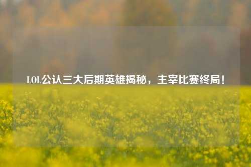 LOL公认三大后期英雄揭秘,主宰比赛终局!
