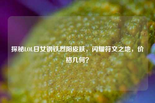 探秘LOL日女钢铁烈阳皮肤，闪耀符文之地，价格几何？