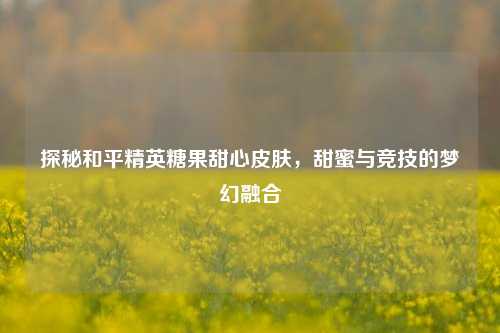 探秘和平精英糖果甜心皮肤，甜蜜与竞技的梦幻融合
