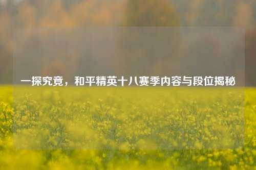 一探究竟，和平精英十八赛季内容与段位揭秘
