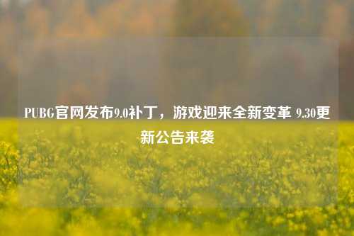 PUBG官网发布9.0补丁，游戏迎来全新变革 9.30更新公告来袭