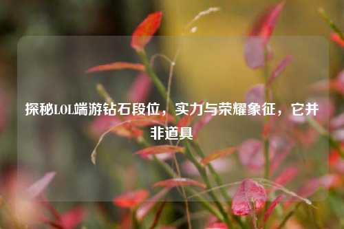 探秘LOL端游钻石段位，实力与荣耀象征，它并非道具