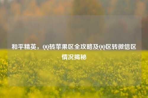 和平精英，QQ转苹果区全攻略及QQ区转微信区情况揭秘