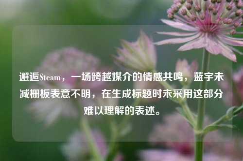 邂逅Steam，一场跨越媒介的情感共鸣，蓝宇未减栅板表意不明，在生成标题时未采用这部分难以理解的表述。