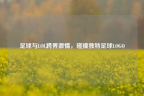 足球与LOL跨界激情，碰撞独特足球LOGO