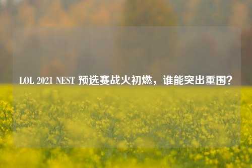 LOL 2021 NEST 预选赛战火初燃，谁能突出重围？