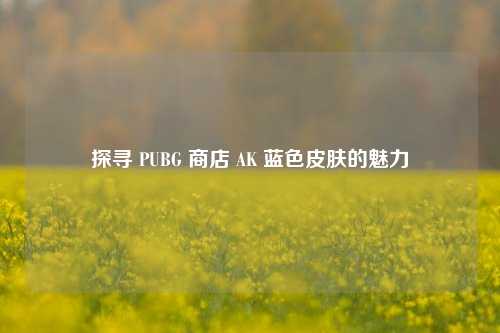 探寻 PUBG 商店 AK 蓝色皮肤的魅力