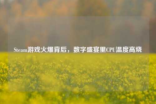Steam游戏火爆背后，数字盛宴里CPU温度高烧