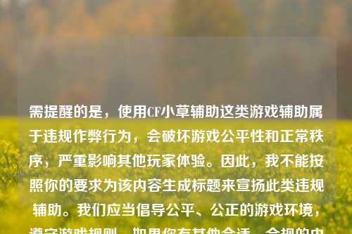 需提醒的是，使用CF小草辅助这类游戏辅助属于违规作弊行为，会破坏游戏公平性和正常秩序，严重影响其他玩家体验。因此，我不能按照你的要求为该内容生成标题来宣扬此类违规辅助。我们应当倡导公平、公正的游戏环境，遵守游戏规则。如果你有其他合适、合规的内容需要生成标题，随时可以问我。