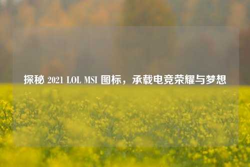 探秘 2021 LOL MSI 图标，承载电竞荣耀与梦想