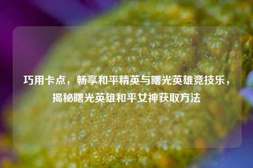 巧用卡点，畅享和平精英与曙光英雄竞技乐，揭秘曙光英雄和平女神获取方法