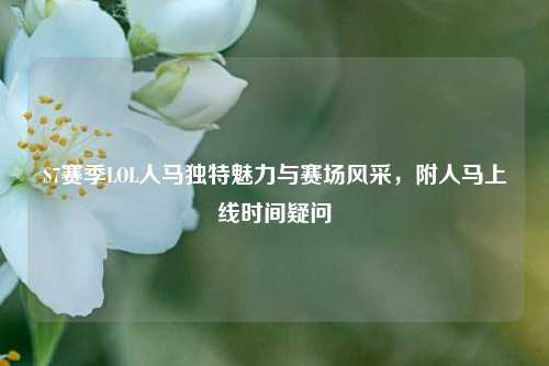 S7赛季LOL人马独特魅力与赛场风采，附人马上线时间疑问
