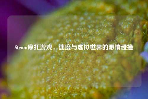 Steam摩托游戏，速度与虚拟世界的激情碰撞
