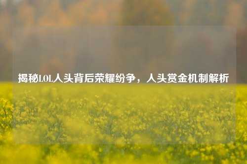 揭秘LOL人头背后荣耀纷争，人头赏金机制解析