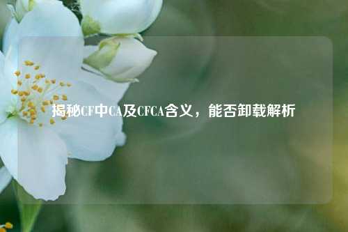 揭秘CF中CA及CFCA含义，能否卸载解析