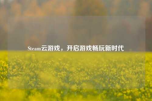 Steam云游戏，开启游戏畅玩新时代