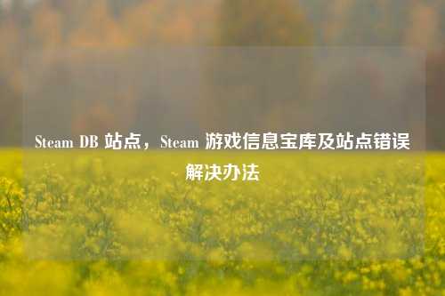 Steam DB 站点，Steam 游戏信息宝库及站点错误解决办法
