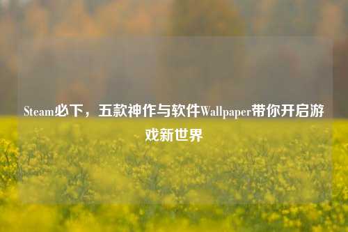 Steam必下，五款神作与软件Wallpaper带你开启游戏新世界