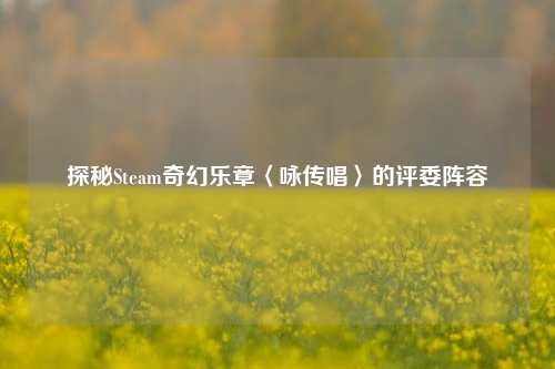 探秘Steam奇幻乐章〈咏传唱〉的评委阵容