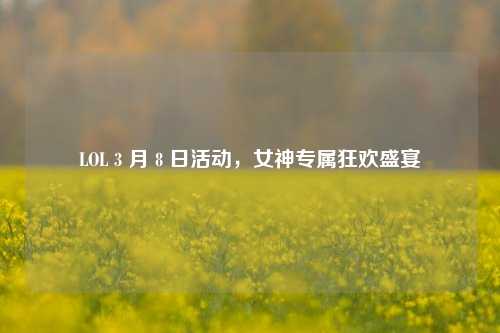 LOL 3 月 8 日活动，女神专属狂欢盛宴