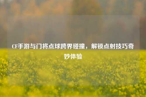 CF手游与门将点球跨界碰撞，解锁点射技巧奇妙体验
