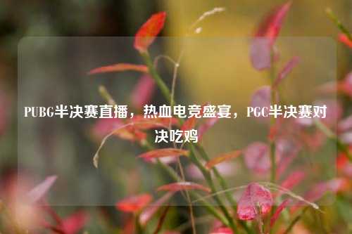 PUBG半决赛直播，热血电竞盛宴，PGC半决赛对决吃鸡
