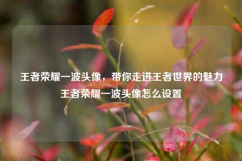 王者荣耀一波头像，带你走进王者世界的魅力王者荣耀一波头像怎么设置