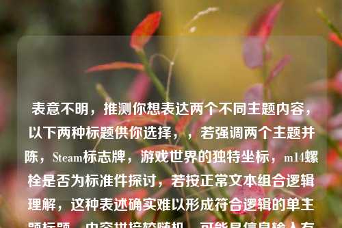 表意不明，推测你想表达两个不同主题内容，以下两种标题供你选择，，若强调两个主题并陈，Steam标志牌，游戏世界的独特坐标，m14螺栓是否为标准件探讨，若按正常文本组合逻辑理解，这种表述确实难以形成符合逻辑的单主题标题，内容拼接较随机，可能是信息输入有误。建议你重新梳理内容准确传达需求。