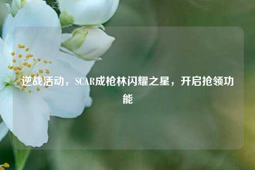 逆战活动，SCAR成枪林闪耀之星，开启抢领功能