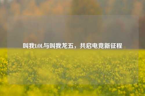 叫我LOL与叫我龙五，共启电竞新征程