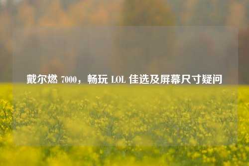戴尔燃 7000，畅玩 LOL 佳选及屏幕尺寸疑问