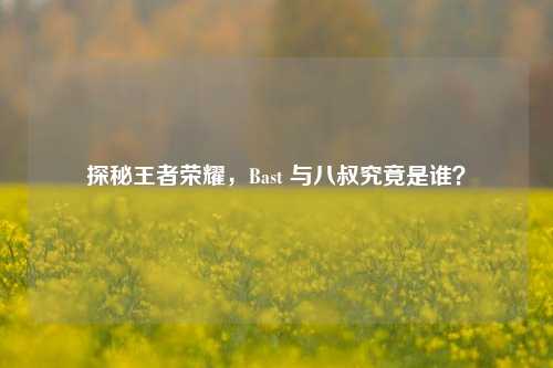 探秘王者荣耀，Bast 与八叔究竟是谁？