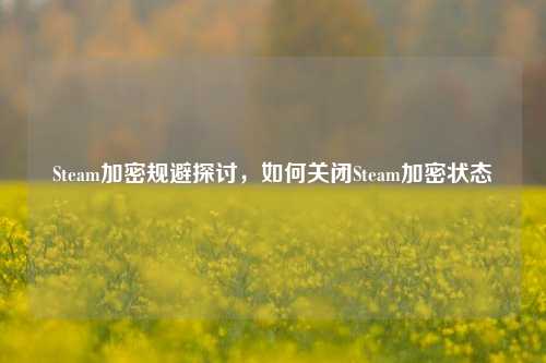 Steam加密规避探讨，如何关闭Steam加密状态