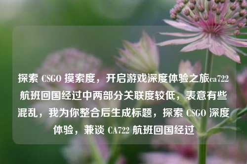 探索 CSGO 摸索度，开启游戏深度体验之旅ca722航班回国经过中两部分关联度较低，表意有些混乱，我为你整合后生成标题，探索 CSGO 深度体验，兼谈 CA722 航班回国经过