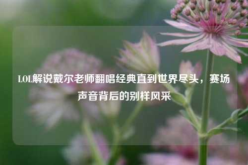 LOL解说戴尔老师翻唱经典直到世界尽头，赛场声音背后的别样风采