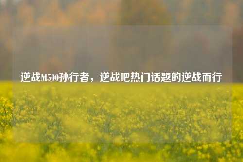 逆战M500孙行者，逆战吧热门话题的逆战而行