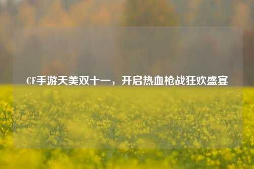 CF手游天美双十一，开启热血枪战狂欢盛宴