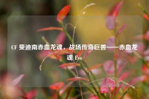 CF 斐迪南赤血龙魂，战场传奇巨兽——赤血龙魂 Evo